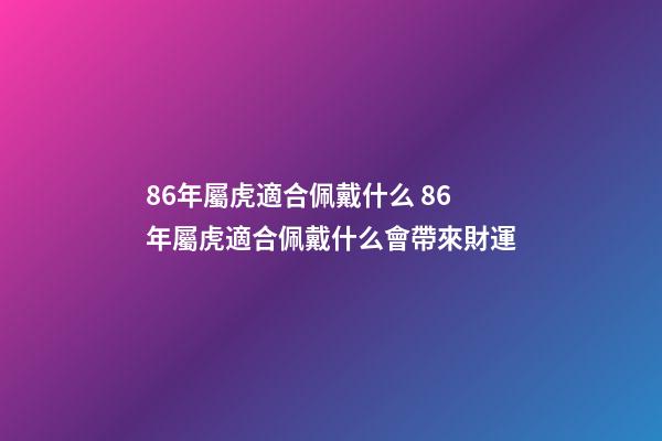 86年屬虎適合佩戴什么 86年屬虎適合佩戴什么會帶來財運-第1張-觀點-玄機派